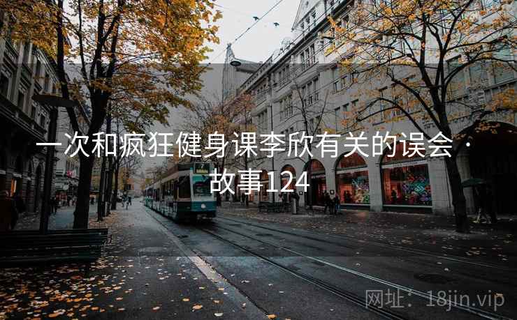 一次和疯狂健身课李欣有关的误会 · 故事124