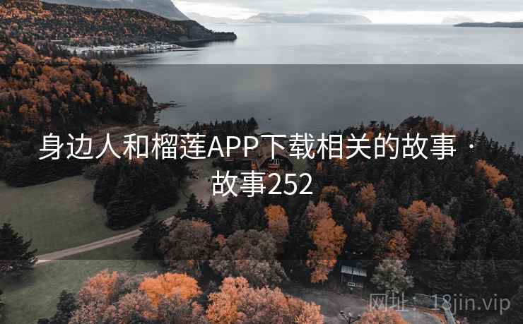 身边人和榴莲APP下载相关的故事 · 故事252 身边人和榴莲APP下载相关的故事 · 故事252