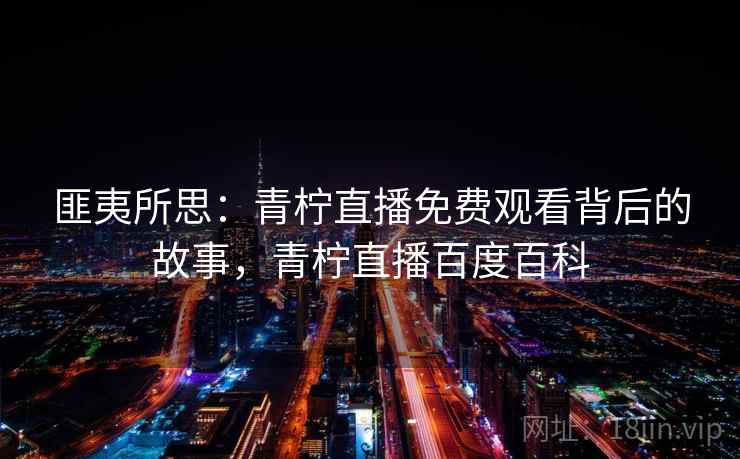 匪夷所思：青柠直播免费观看背后的故事，青柠直播百度百科