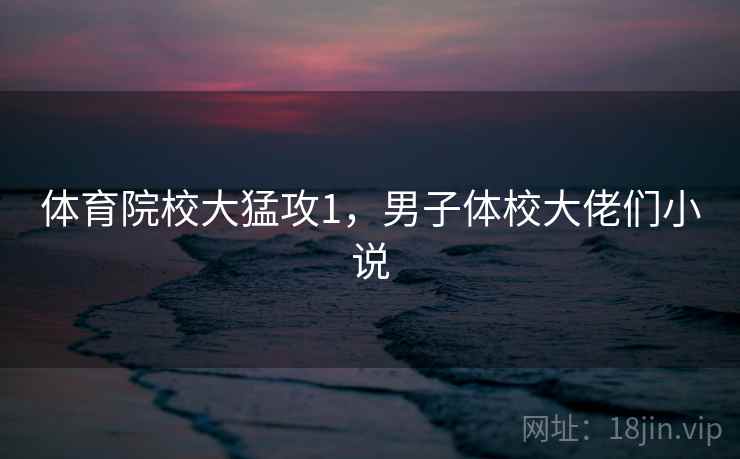 体育院校大猛攻1，男子体校大佬们小说