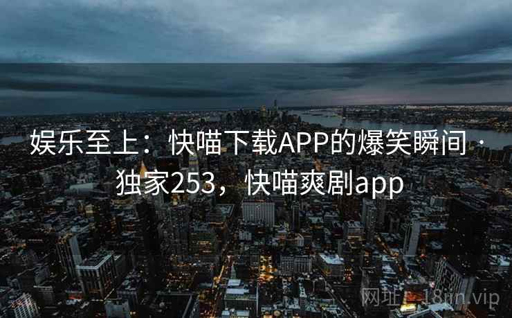 娱乐至上：快喵下载APP的爆笑瞬间 · 独家253，快喵爽剧app