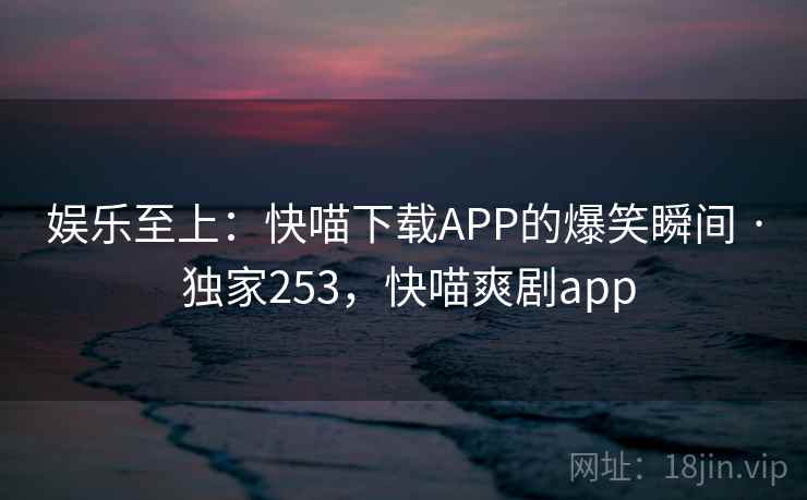 娱乐至上：快喵下载APP的爆笑瞬间 · 独家253，快喵爽剧app
