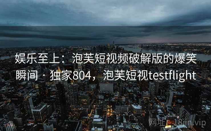 娱乐至上:泡芙短视频破解版的爆笑瞬间 · 独家804,泡芙短视testflight 娱乐至上:泡芙短视频破解版的爆笑瞬间 · 独家804,泡芙短视testflight