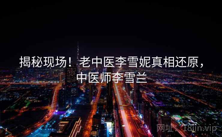 揭秘现场！老中医李雪妮真相还原，中医师李雪兰