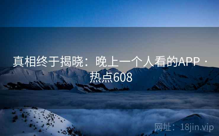 真相终于揭晓：晚上一个人看的APP · 热点608