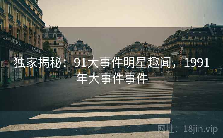独家揭秘:91大事件明星趣闻,1991年大事件事件 独家揭秘:91大事件明星趣闻,1991年大事件事件