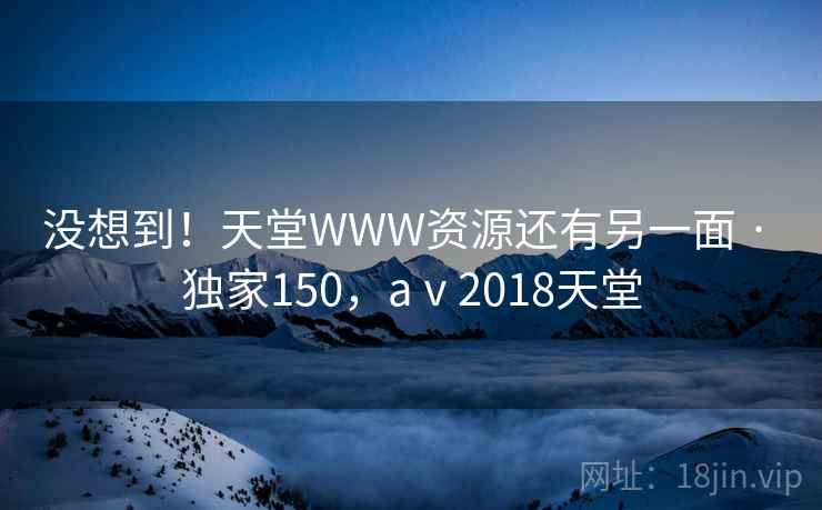 没想到！天堂WWW资源还有另一面 · 独家150，aⅴ2018天堂