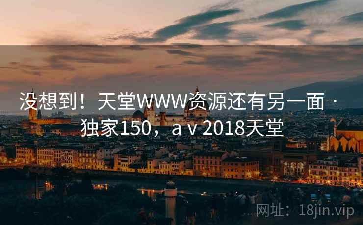 没想到！天堂WWW资源还有另一面 · 独家150，aⅴ2018天堂