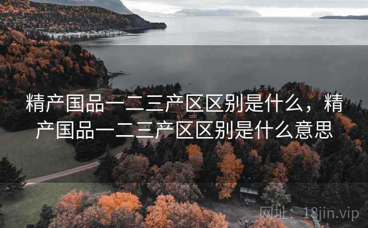 精产国品一二三产区区别是什么，精产国品一二三产区区别是什么意思