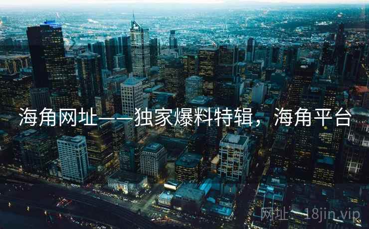 海角网址——独家爆料特辑，海角平台