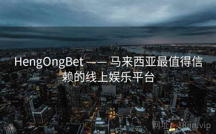 HengOngBet —— 马来西亚最值得信赖的线上娱乐平台