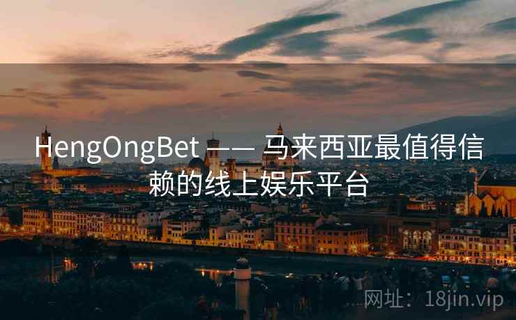 HengOngBet —— 马来西亚最值得信赖的线上娱乐平台