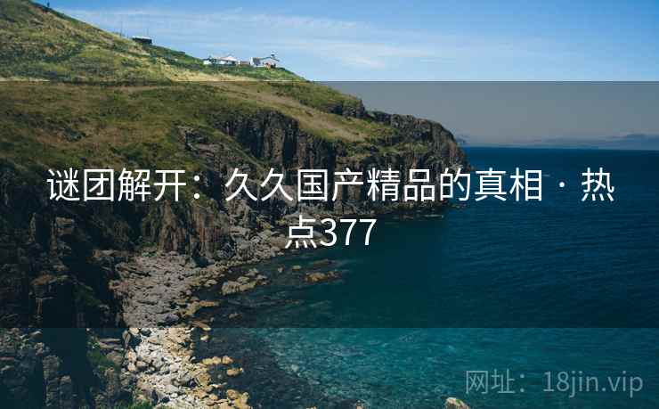 谜团解开：久久国产精品的真相 · 热点377