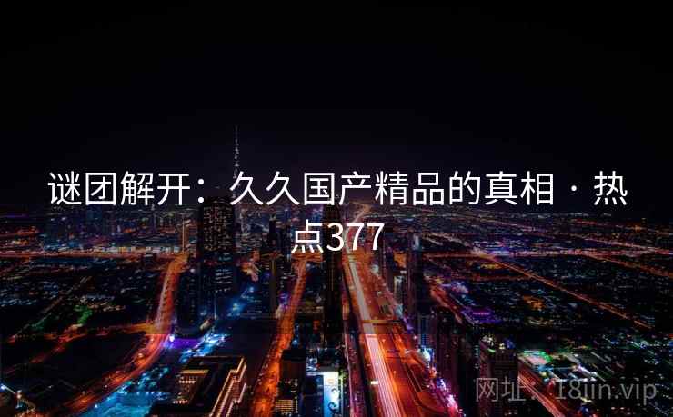 谜团解开:久久国产精品的真相 · 热点377 谜团解开:久久国产精品的真相 · 热点377