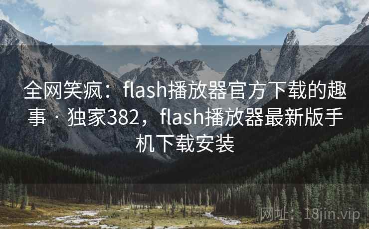 全网笑疯：flash播放器官方下载的趣事 · 独家382，flash播放器最新版手机下载安装