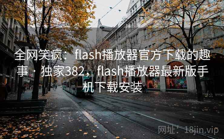 全网笑疯：flash播放器官方下载的趣事 · 独家382，flash播放器最新版手机下载安装