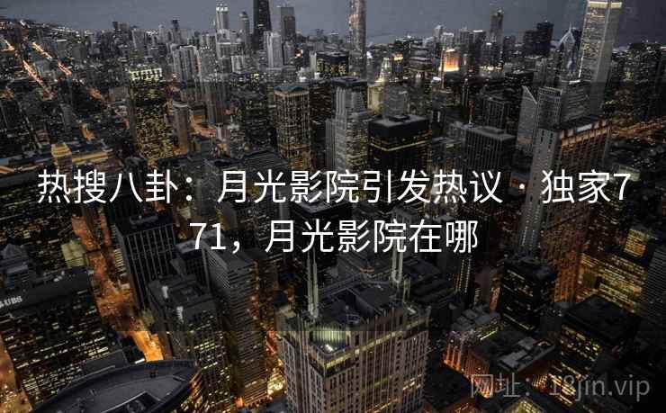 热搜八卦：月光影院引发热议 · 独家771，月光影院在哪