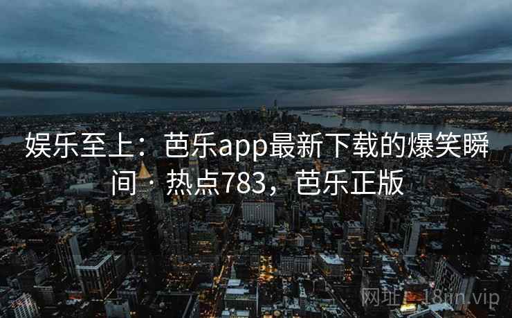 娱乐至上：芭乐app最新下载的爆笑瞬间 · 热点783，芭乐正版