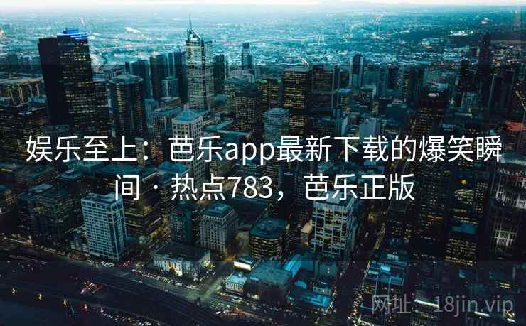 娱乐至上：芭乐app最新下载的爆笑瞬间 · 热点783，芭乐正版