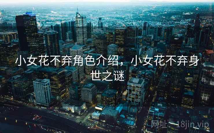 小女花不弃角色介绍,小女花不弃身世之谜 小女花不弃角色介绍,小女花不弃身世之谜