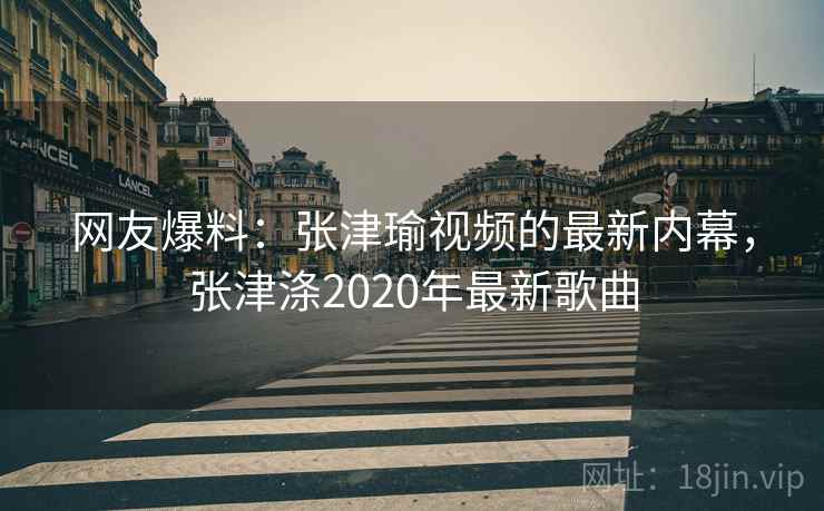 网友爆料:张津瑜视频的最新内幕,张津涤2020年最新歌曲 网友爆料:张津瑜视频的最新内幕,张津涤2020年最新歌曲