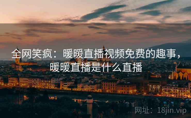 全网笑疯：暖暖直播视频免费的趣事，暖暖直播是什么直播