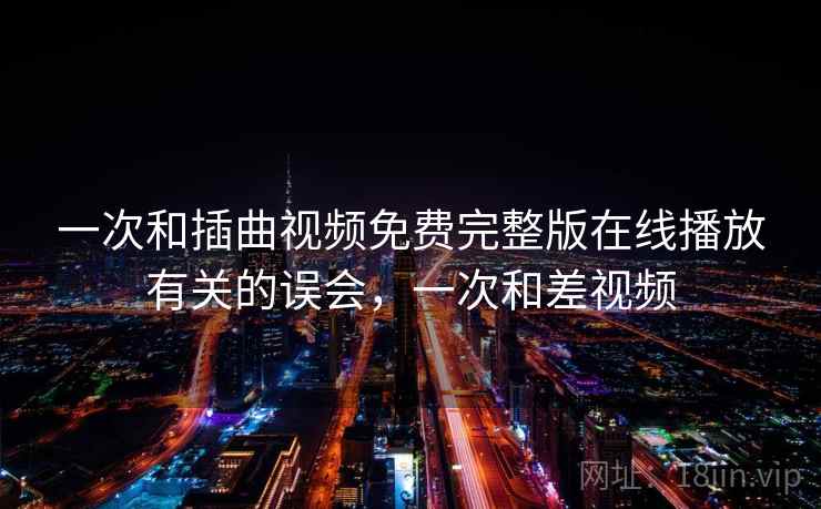 一次和插曲视频免费完整版在线播放有关的误会，一次和差视频