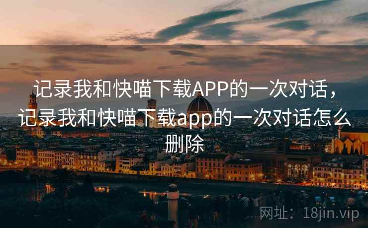 记录我和快喵下载APP的一次对话，记录我和快喵下载app的一次对话怎么删除