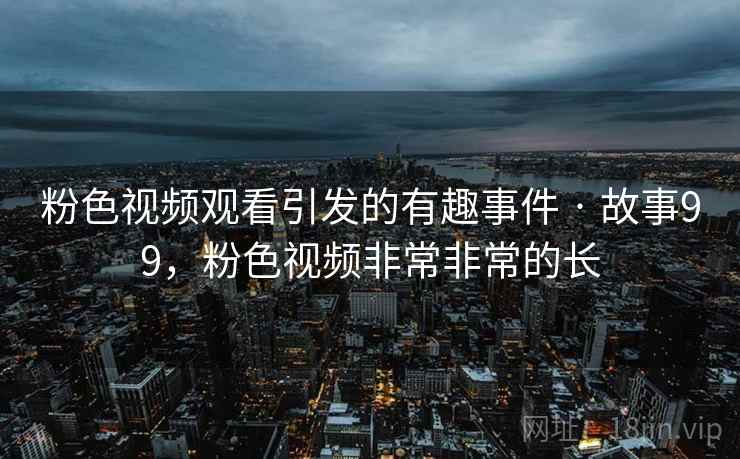 粉色视频观看引发的有趣事件 · 故事99，粉色视频非常非常的长