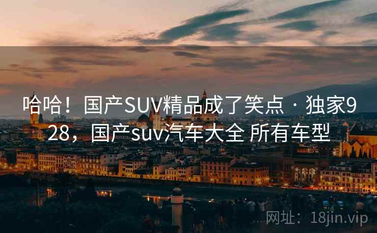 哈哈！国产SUV精品成了笑点 · 独家928，国产suv汽车大全 所有车型