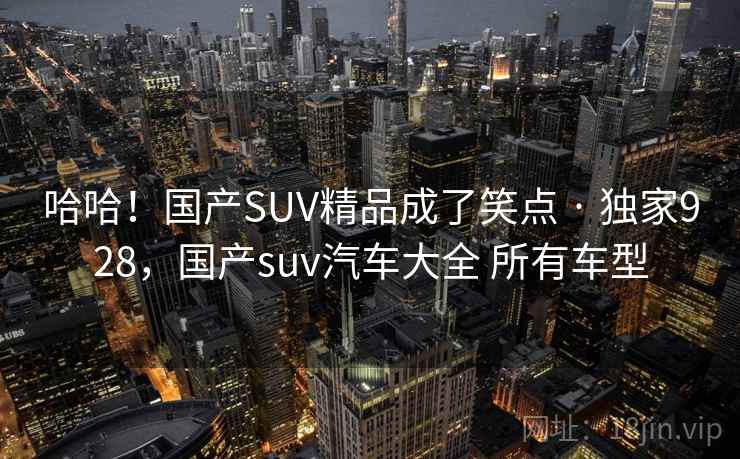哈哈！国产SUV精品成了笑点 · 独家928，国产suv汽车大全 所有车型