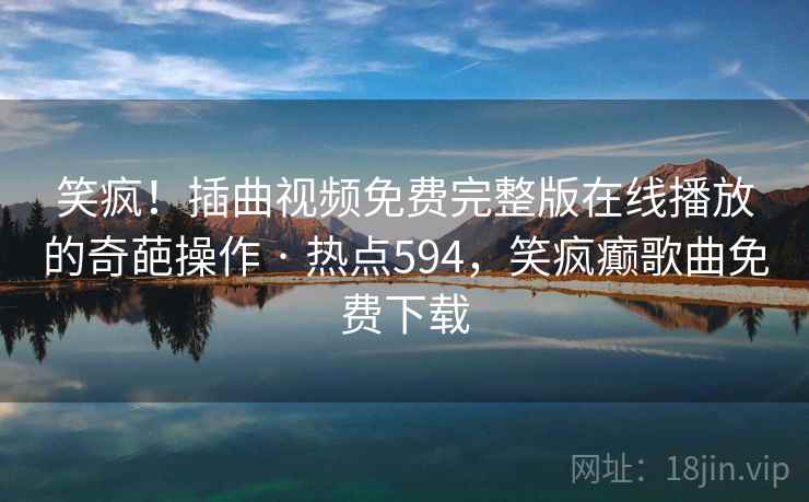 笑疯！插曲视频免费完整版在线播放的奇葩操作 · 热点594，笑疯癫歌曲免费下载