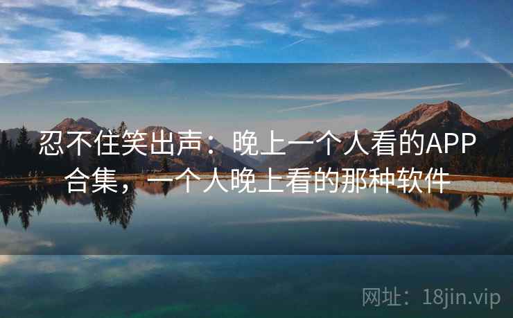 忍不住笑出声：晚上一个人看的APP合集，一个人晚上看的那种软件