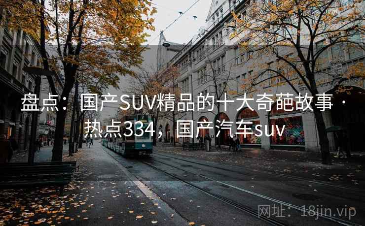 盘点:国产SUV精品的十大奇葩故事 · 热点334,国产汽车suv 盘点:国产SUV精品的十大奇葩故事 · 热点334,国产汽车suv