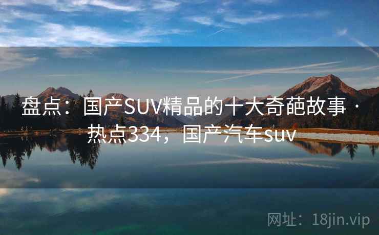 盘点：国产SUV精品的十大奇葩故事 · 热点334，国产汽车suv