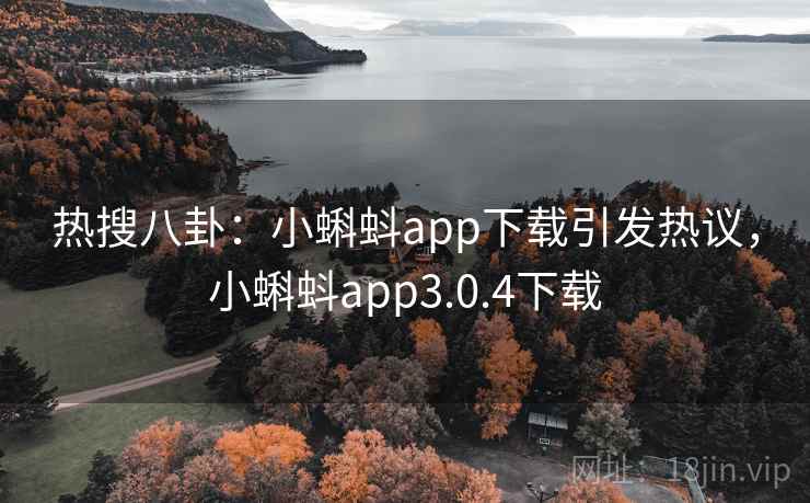 热搜八卦：小蝌蚪app下载引发热议，小蝌蚪app3.0.4下载