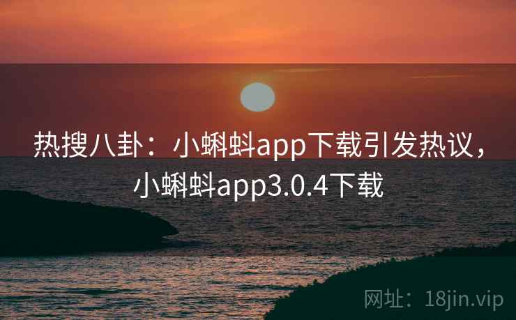 热搜八卦:小蝌蚪app下载引发热议,小蝌蚪app3.0.4下载 热搜八卦:小蝌蚪app下载引发热议,小蝌蚪app3.0.4下载