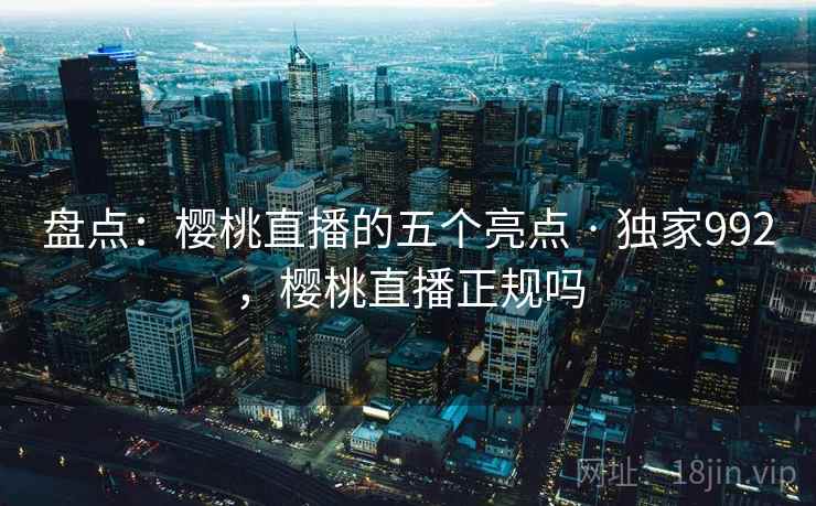 盘点：樱桃直播的五个亮点 · 独家992，樱桃直播正规吗