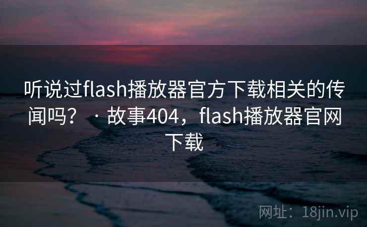 听说过flash播放器官方下载相关的传闻吗？ · 故事404，flash播放器官网下载