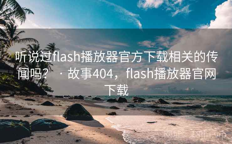 听说过flash播放器官方下载相关的传闻吗？ · 故事404，flash播放器官网下载