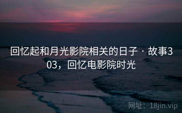 回忆起和月光影院相关的日子 · 故事303，回忆电影院时光