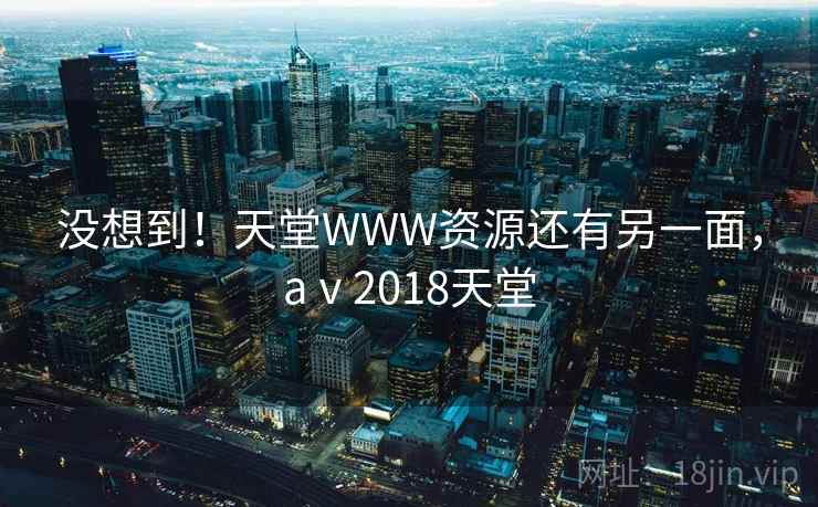 没想到！天堂WWW资源还有另一面，aⅴ2018天堂