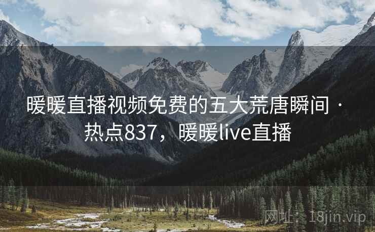 暖暖直播视频免费的五大荒唐瞬间 · 热点837，暖暖live直播