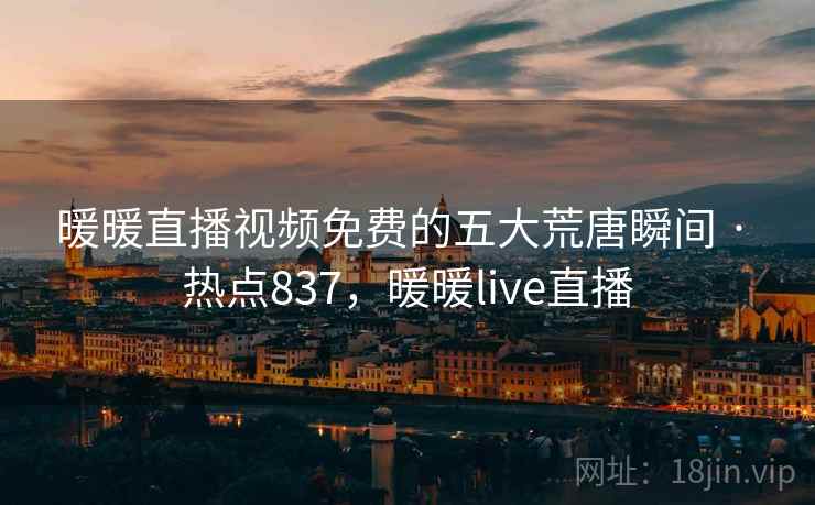 暖暖直播视频免费的五大荒唐瞬间 · 热点837，暖暖live直播