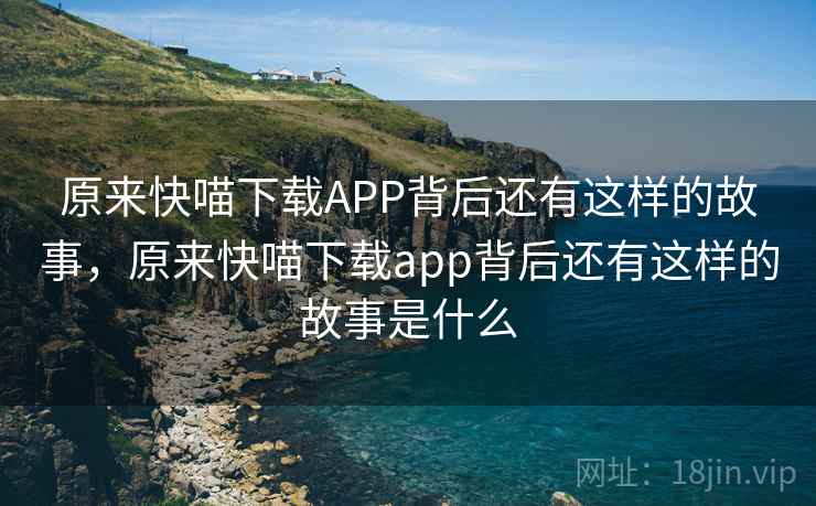 原来快喵下载APP背后还有这样的故事，原来快喵下载app背后还有这样的故事是什么
