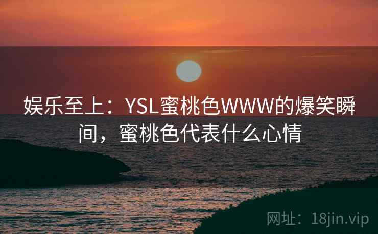 娱乐至上：YSL蜜桃色WWW的爆笑瞬间，蜜桃色代表什么心情