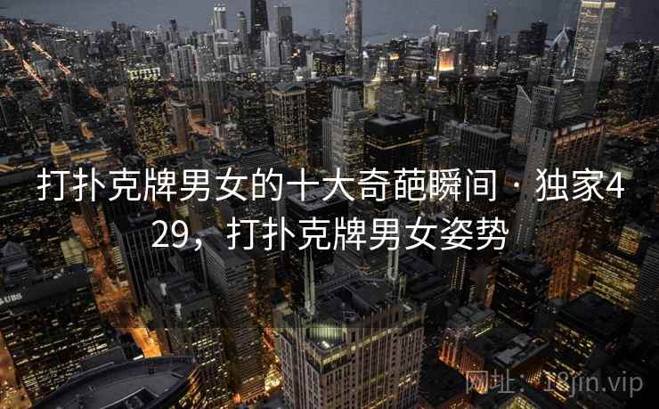 打扑克牌男女的十大奇葩瞬间 · 独家429,打扑克牌男女姿势 打扑克牌男女的十大奇葩瞬间 · 独家429,打扑克牌男女姿势