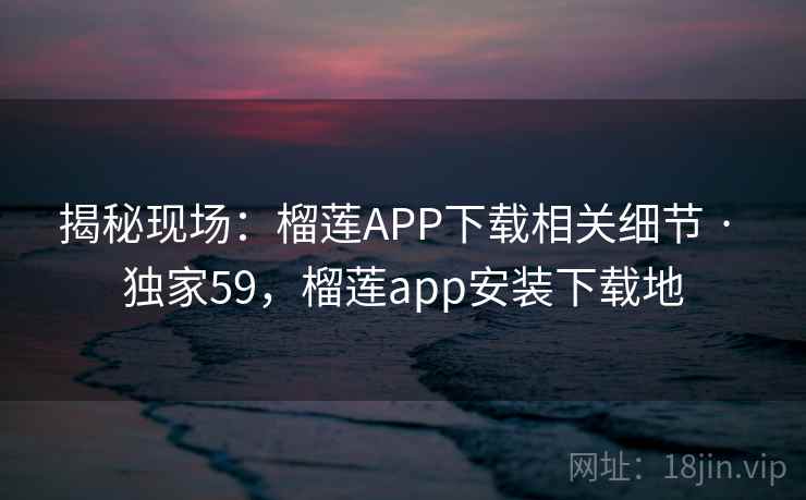 揭秘现场:榴莲APP下载相关细节 · 独家59,榴莲app安装下载地 揭秘现场:榴莲APP下载相关细节 · 独家59,榴莲app安装下载地