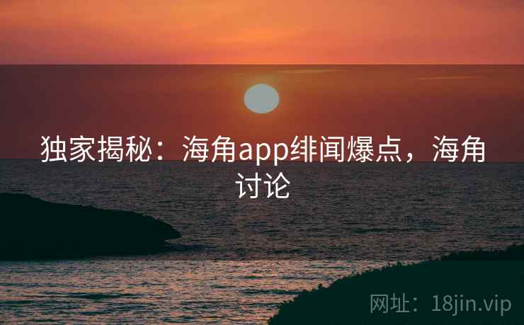 独家揭秘:海角app绯闻爆点,海角讨论 独家揭秘:海角app绯闻爆点,海角讨论