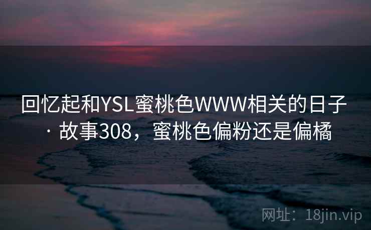 回忆起和YSL蜜桃色WWW相关的日子 · 故事308，蜜桃色偏粉还是偏橘